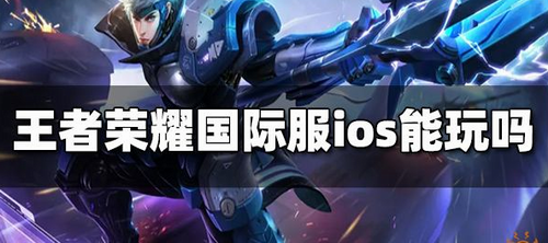 王者荣耀国际服iOS支持情况及玩法解析